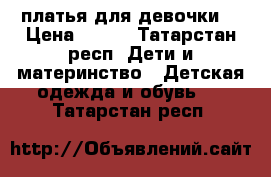 платья для девочки  › Цена ­ 500 - Татарстан респ. Дети и материнство » Детская одежда и обувь   . Татарстан респ.